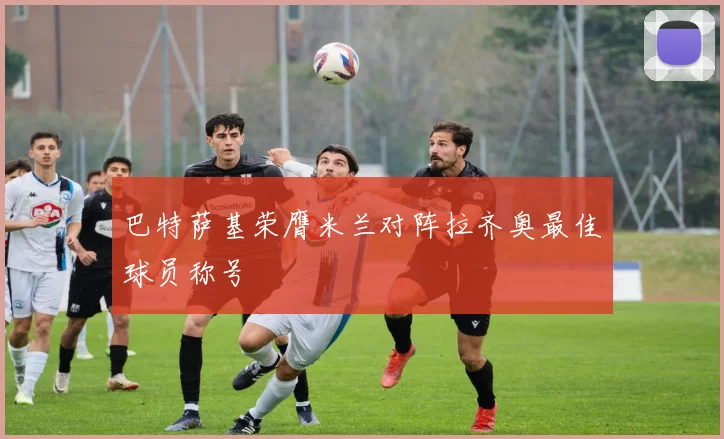 巴特萨基荣膺米兰对阵拉齐奥最佳球员称号