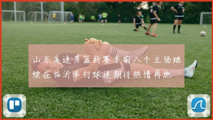 山东高速男篮新赛季前八个主场继续在临沂举行球迷期待热情再燃