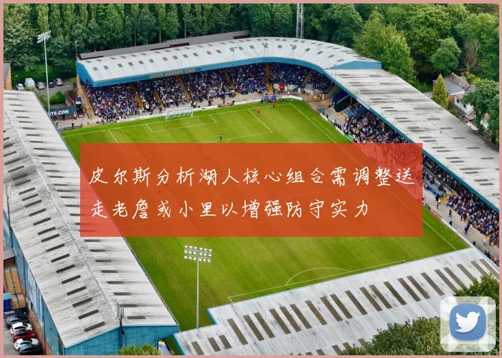 皮尔斯分析湖人核心组合需调整送走老詹或小里以增强防守实力