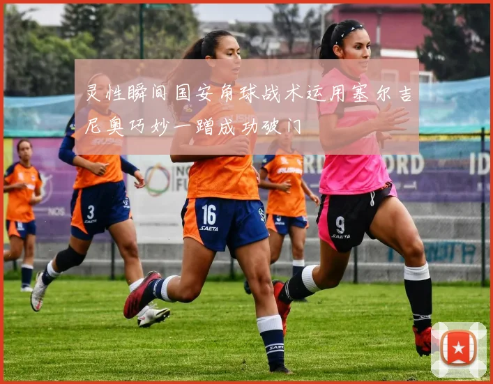 灵性瞬间国安角球战术运用塞尔吉尼奥巧妙一蹭成功破门