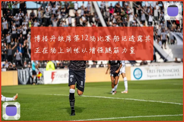 博格丹缺席第12场比赛船记透露其正在场上训练以增强腿筋力量