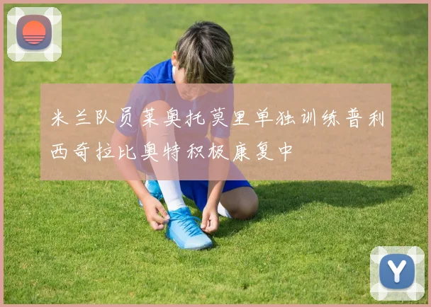 米兰队员莱奥托莫里单独训练普利西奇拉比奥特积极康复中