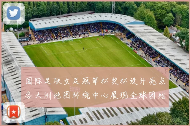 国际足联女足冠军杯奖杯设计亮点各大洲地图环绕中心展现全球团结与竞技精神