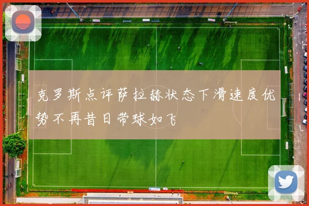 克罗斯点评萨拉赫状态下滑速度优势不再昔日带球如飞