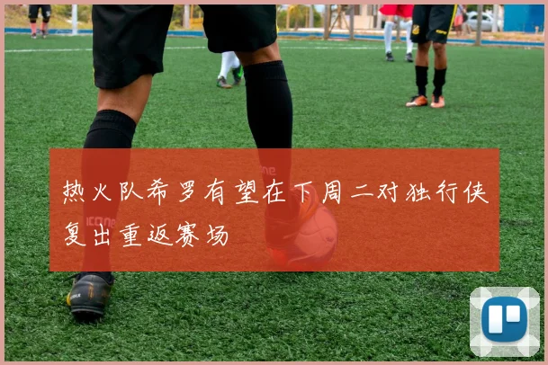 热火队希罗有望在下周二对独行侠复出重返赛场